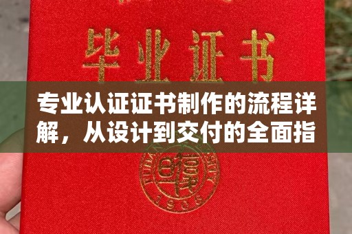 青铜峡专业认证证书制作的流程详解，从设计到交付的全面指南