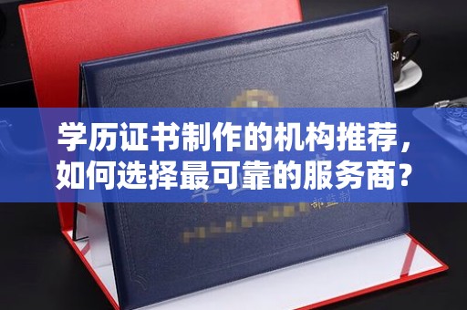 青铜峡学历证书制作的机构推荐，如何选择最可靠的服务商？