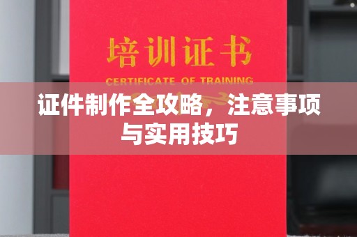 青铜峡证件制作全攻略，注意事项与实用技巧