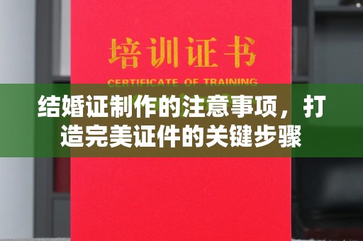 青铜峡结婚证制作的注意事项，打造完美证件的关键步骤