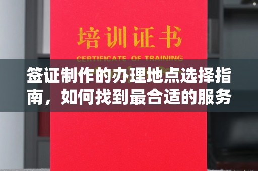 青铜峡签证制作的办理地点选择指南，如何找到最合适的服务点