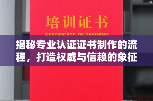 青铜峡揭秘专业认证证书制作的流程，打造权威与信赖的象征