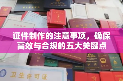 青铜峡证件制作的注意事项，确保高效与合规的五大关键点