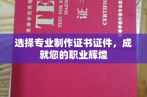 青铜峡选择专业制作证书证件，成就您的职业辉煌