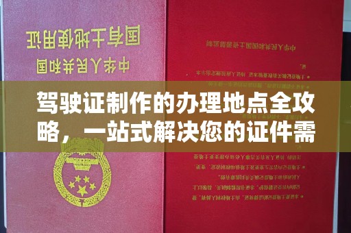 青铜峡驾驶证制作的办理地点全攻略，一站式解决您的证件需求