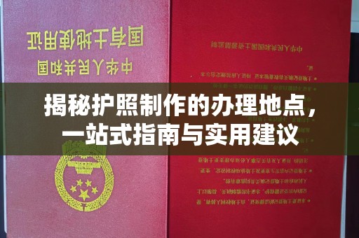 青铜峡揭秘护照制作的办理地点，一站式指南与实用建议