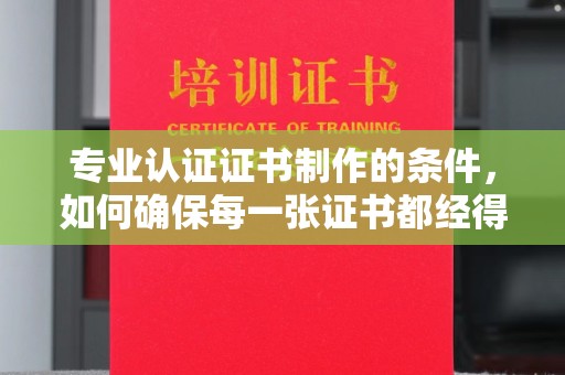 青铜峡专业认证证书制作的条件，如何确保每一张证书都经得起考验