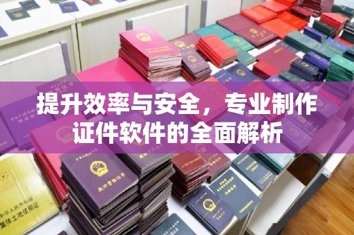 青铜峡提升效率与安全，专业制作证件软件的全面解析