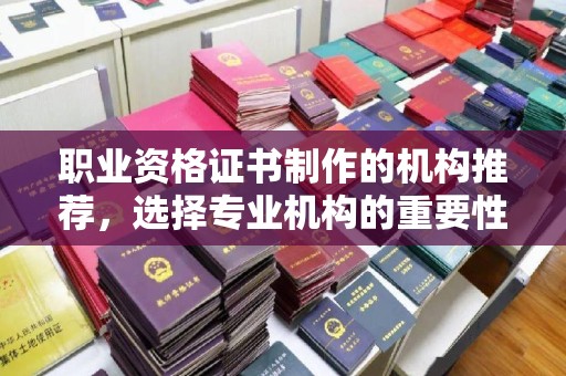 青铜峡职业资格证书制作的机构推荐，选择专业机构的重要性
