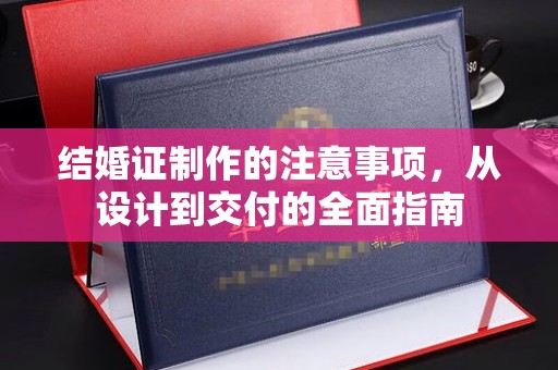 青铜峡结婚证制作的注意事项，从设计到交付的全面指南