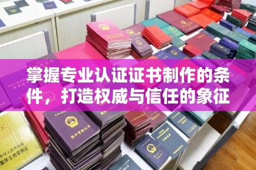 青铜峡掌握专业认证证书制作的条件，打造权威与信任的象征