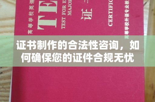 青铜峡证书制作的合法性咨询，如何确保您的证件合规无忧