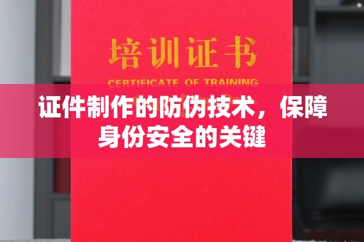 青铜峡证件制作的防伪技术，保障身份安全的关键