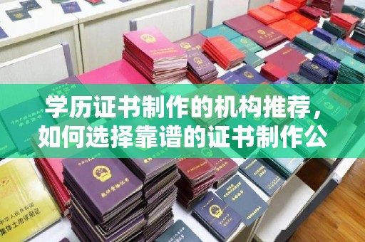 青铜峡学历证书制作的机构推荐，如何选择靠谱的证书制作公司？