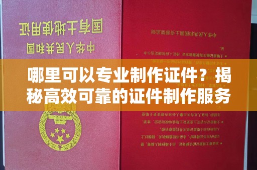 青铜峡哪里可以专业制作证件？揭秘高效可靠的证件制作服务