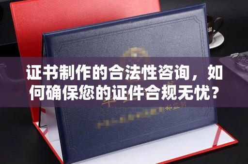 青铜峡证书制作的合法性咨询，如何确保您的证件合规无忧？