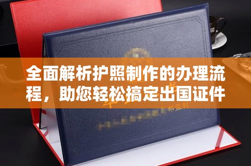 青铜峡全面解析护照制作的办理流程，助您轻松搞定出国证件