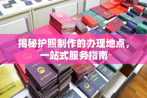 青铜峡揭秘护照制作的办理地点，一站式服务指南