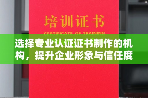 青铜峡选择专业认证证书制作的机构，提升企业形象与信任度